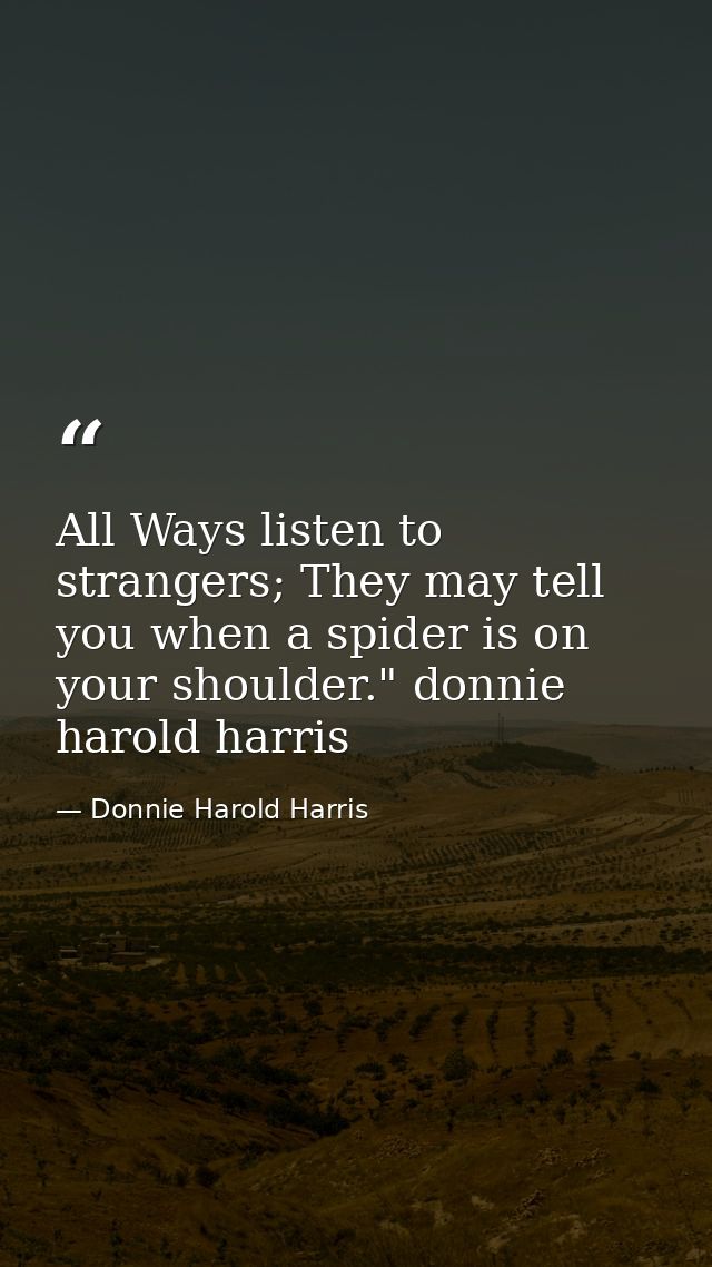 All Ways listen to strangers; They may tell you when a spider is on your shoulder." donnie harold harris — Donnie Harold Harris