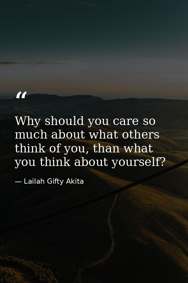 Why should you care so much about what others think of you, than what you think about yourself? — Lailah Gifty Akita