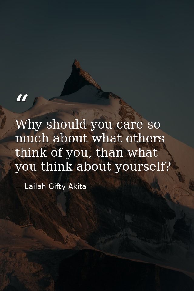 Why should you care so much about what others think of you, than what you think about yourself? — Lailah Gifty Akita