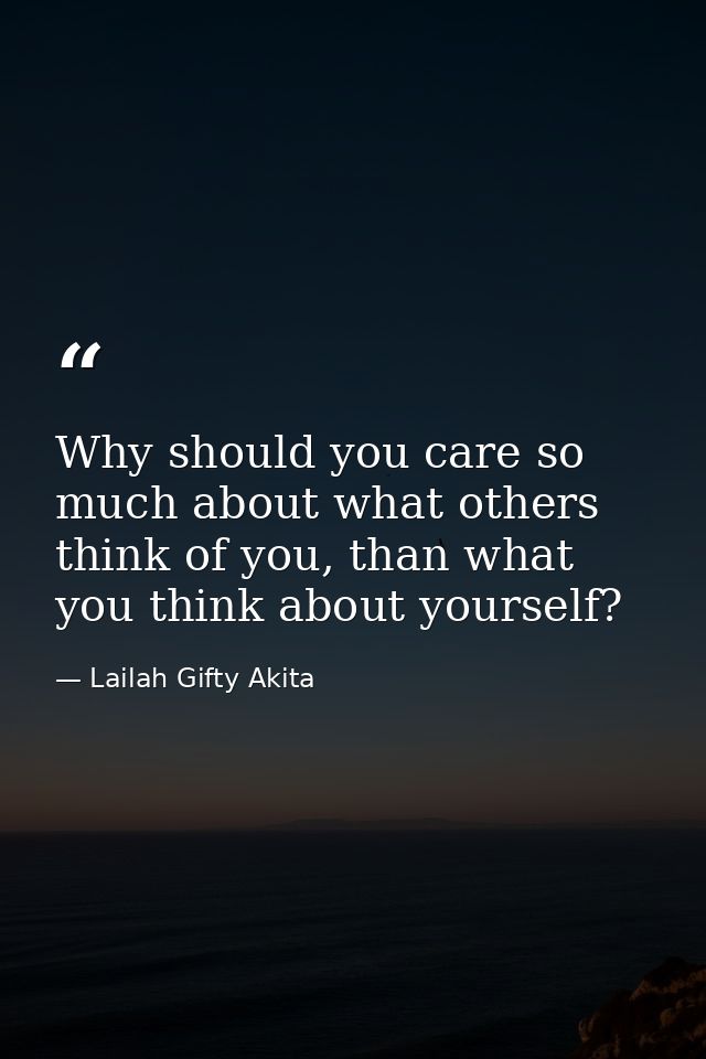 Why should you care so much about what others think of you, than what you think about yourself? — Lailah Gifty Akita