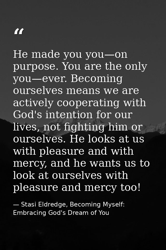He made you you—on purpose. You are the only you—ever. Becoming ourselves means we are actively cooperating with God's i — Stasi Eldredge, Becoming Myself: Embracing God's Dream of You