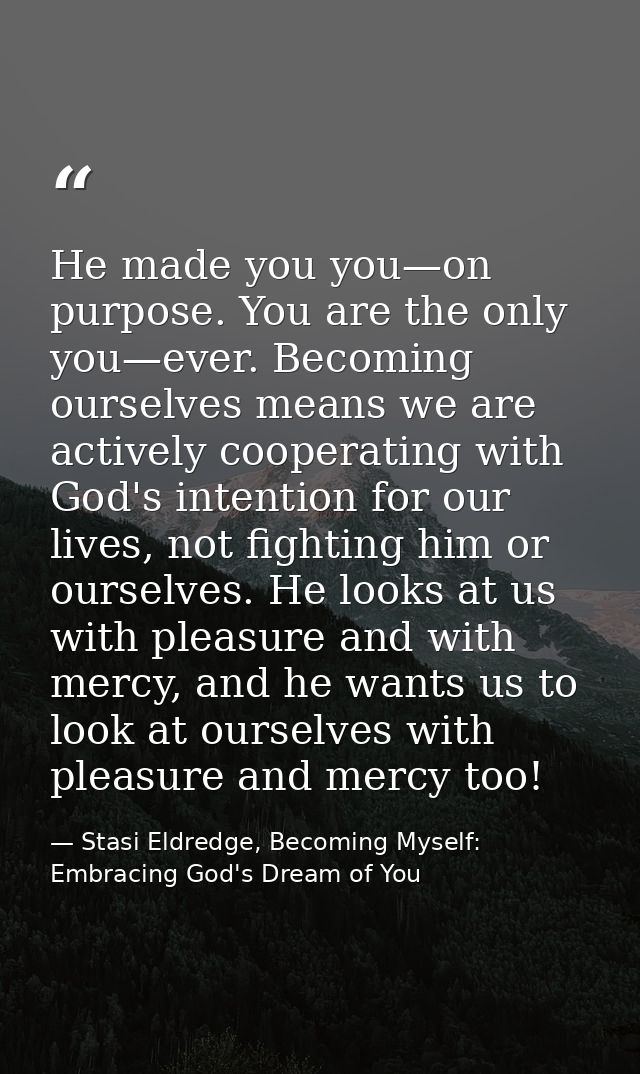 He made you you—on purpose. You are the only you—ever. Becoming ourselves means we are actively cooperating with God's i — Stasi Eldredge, Becoming Myself: Embracing God's Dream of You
