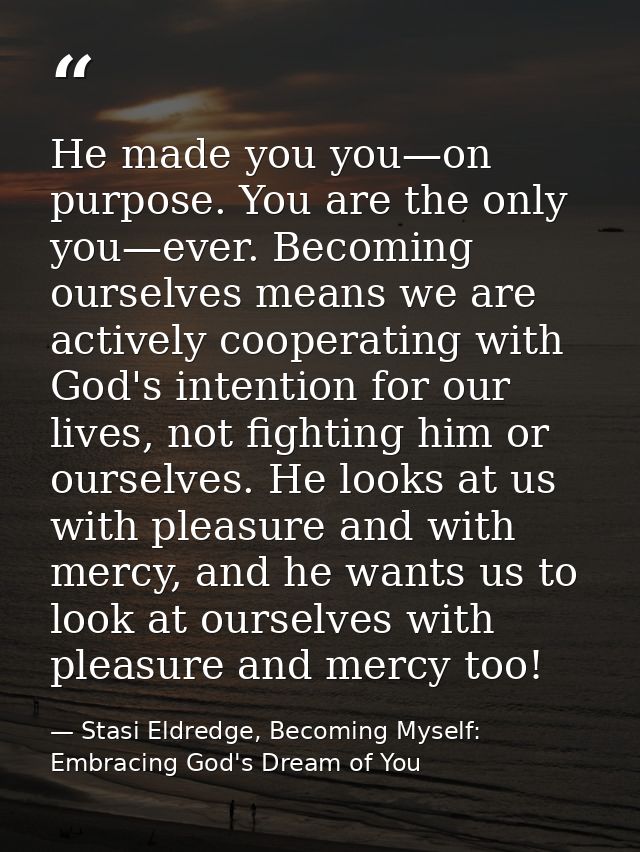 He made you you—on purpose. You are the only you—ever. Becoming ourselves means we are actively cooperating with God's i — Stasi Eldredge, Becoming Myself: Embracing God's Dream of You