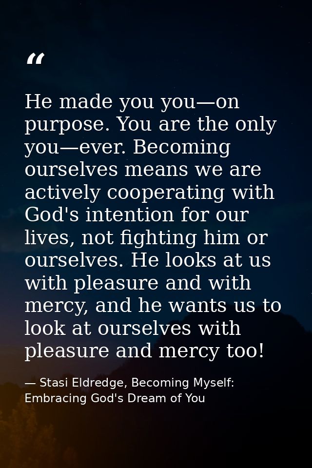 He made you you—on purpose. You are the only you—ever. Becoming ourselves means we are actively cooperating with God's i — Stasi Eldredge, Becoming Myself: Embracing God's Dream of You