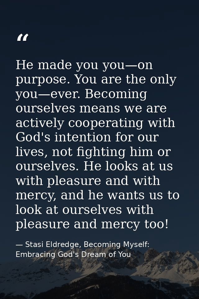 He made you you—on purpose. You are the only you—ever. Becoming ourselves means we are actively cooperating with God's i — Stasi Eldredge, Becoming Myself: Embracing God's Dream of You