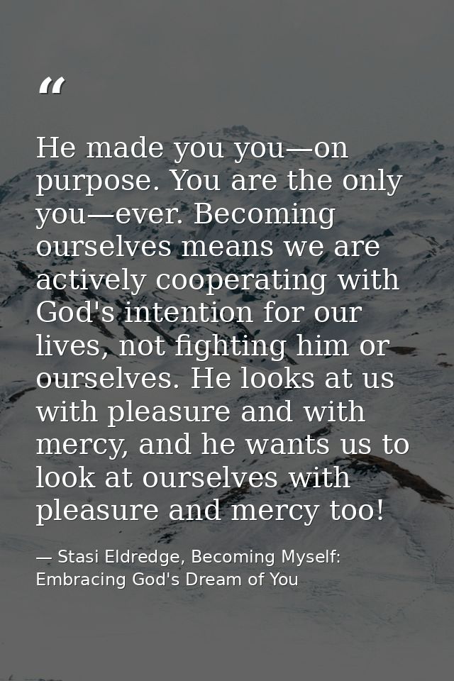 He made you you—on purpose. You are the only you—ever. Becoming ourselves means we are actively cooperating with God's i — Stasi Eldredge, Becoming Myself: Embracing God's Dream of You