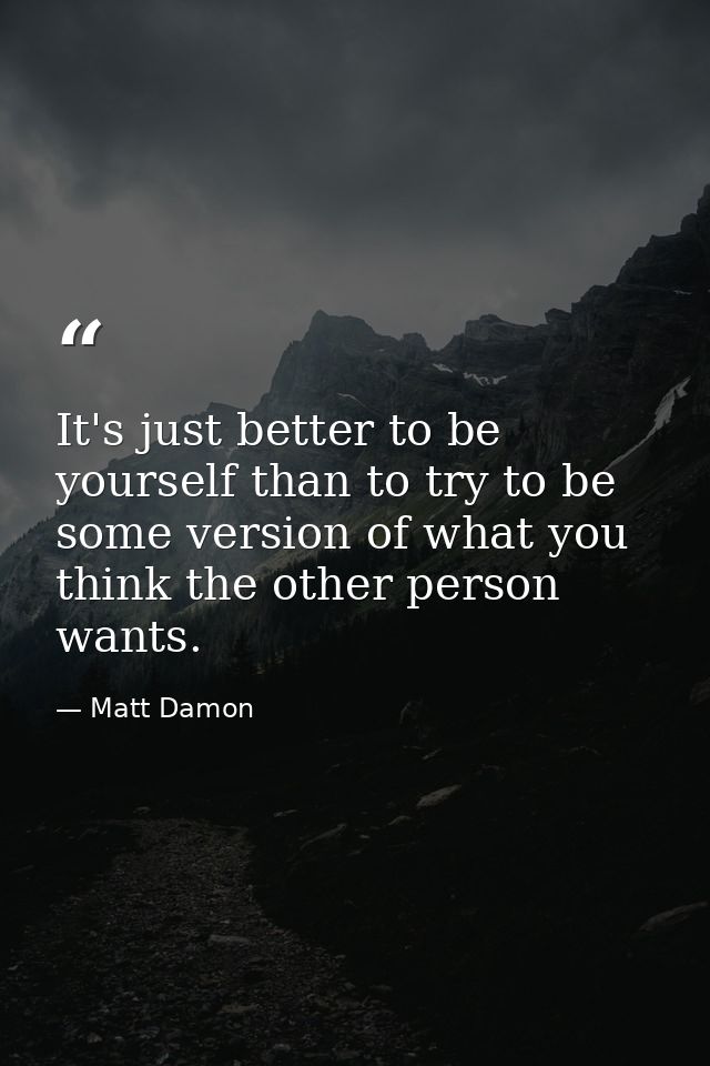 It's just better to be yourself than to try to be some version of what you think the other person wants. — Matt Damon