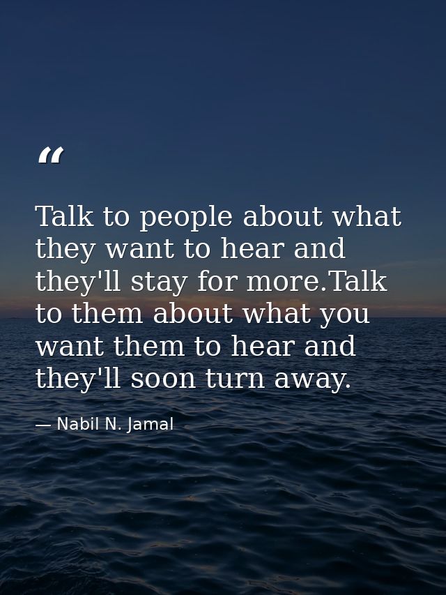 Talk to people about what they want to hear and they'll stay for more.Talk to them about what you want them to hear and  — Nabil N. Jamal