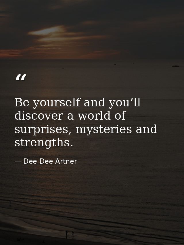 Be yourself and you’ll discover a world of surprises, mysteries and strengths. — Dee Dee Artner