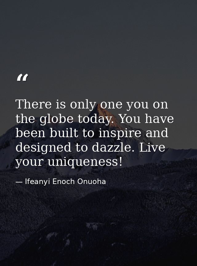 There is only one you on the globe today. You have been built to inspire and designed to dazzle. Live your uniqueness! — Ifeanyi Enoch Onuoha