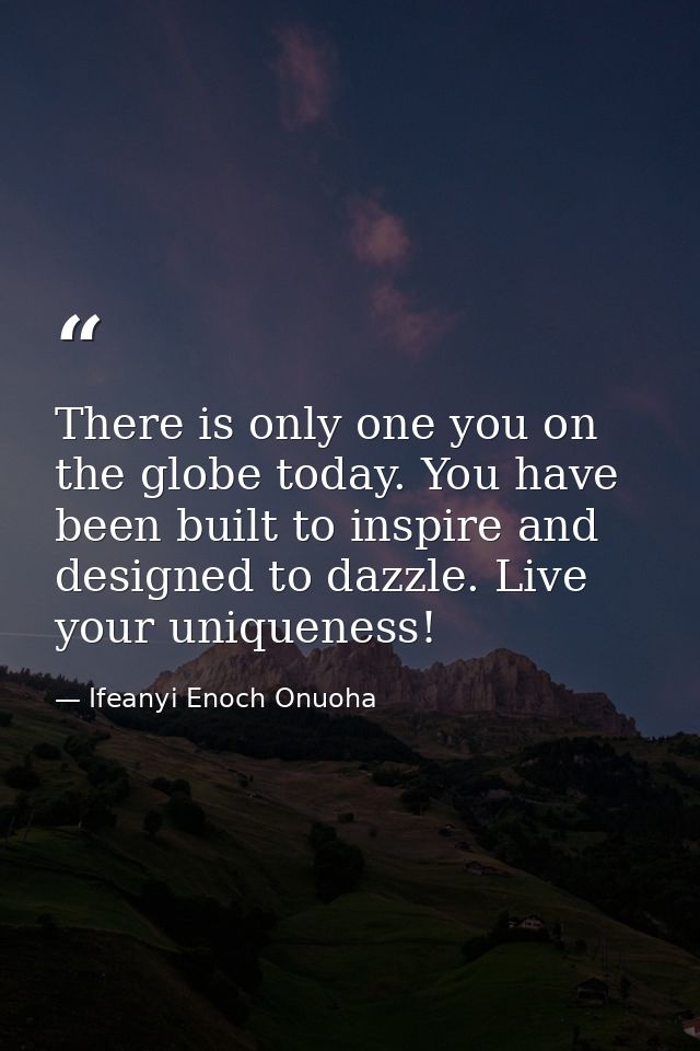 There is only one you on the globe today. You have been built to inspire and designed to dazzle. Live your uniqueness! — Ifeanyi Enoch Onuoha