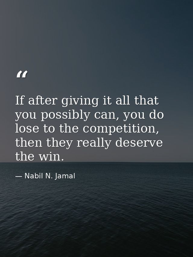 If after giving it all that you possibly can, you do lose to the competition, then they really deserve the win. — Nabil N. Jamal