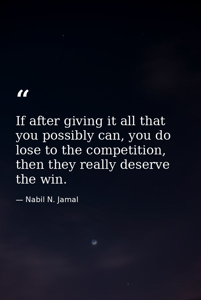 If after giving it all that you possibly can, you do lose to the competition, then they really deserve the win. — Nabil N. Jamal