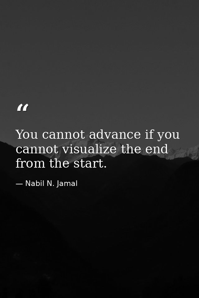 You cannot advance if you cannot visualize the end from the start. — Nabil N. Jamal