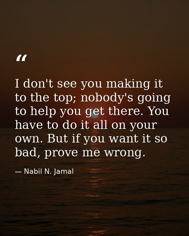 I don't see you making it to the top; nobody's going to help you get there. You have to do it all on your own. But if yo — Nabil N. Jamal