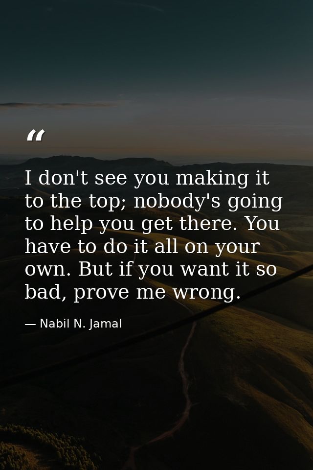 I don't see you making it to the top; nobody's going to help you get there. You have to do it all on your own. But if yo — Nabil N. Jamal