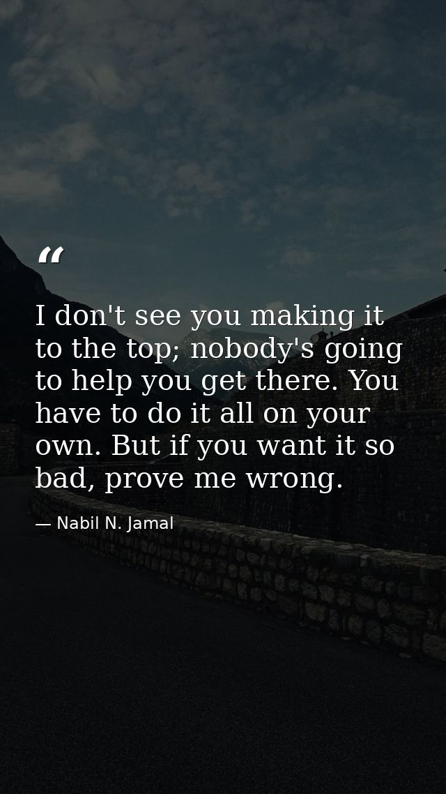 I don't see you making it to the top; nobody's going to help you get there. You have to do it all on your own. But if yo — Nabil N. Jamal
