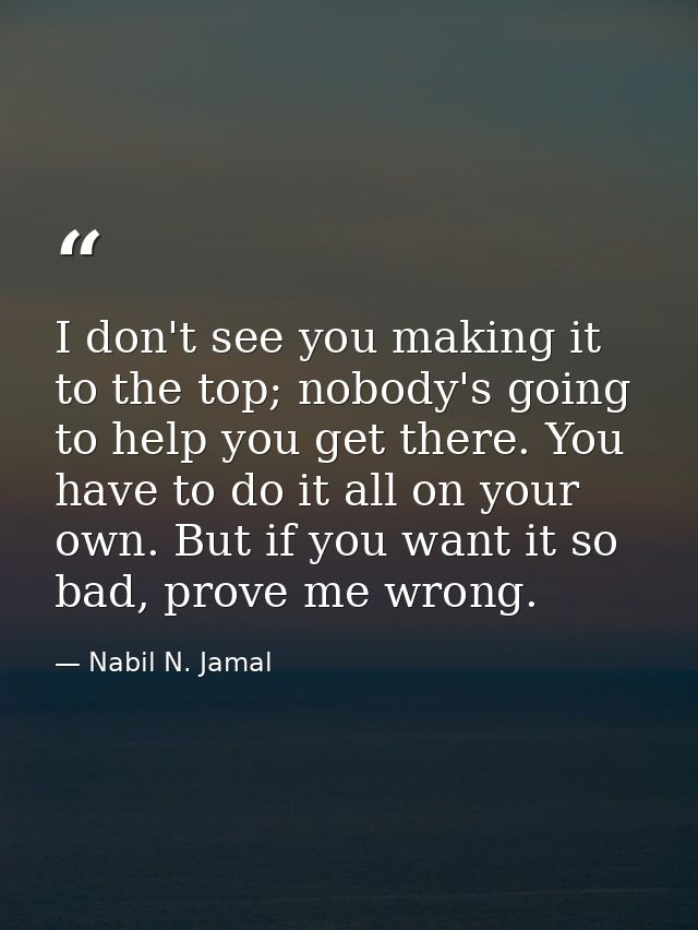 I don't see you making it to the top; nobody's going to help you get there. You have to do it all on your own. But if yo — Nabil N. Jamal