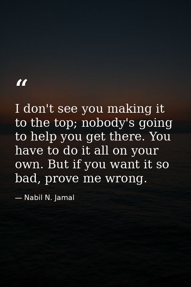 I don't see you making it to the top; nobody's going to help you get there. You have to do it all on your own. But if yo — Nabil N. Jamal