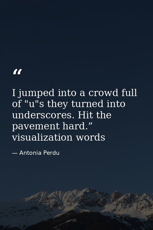 I jumped into a crowd full of "u"s they turned into underscores. Hit the pavement hard.” visualization words — Antonia Perdu