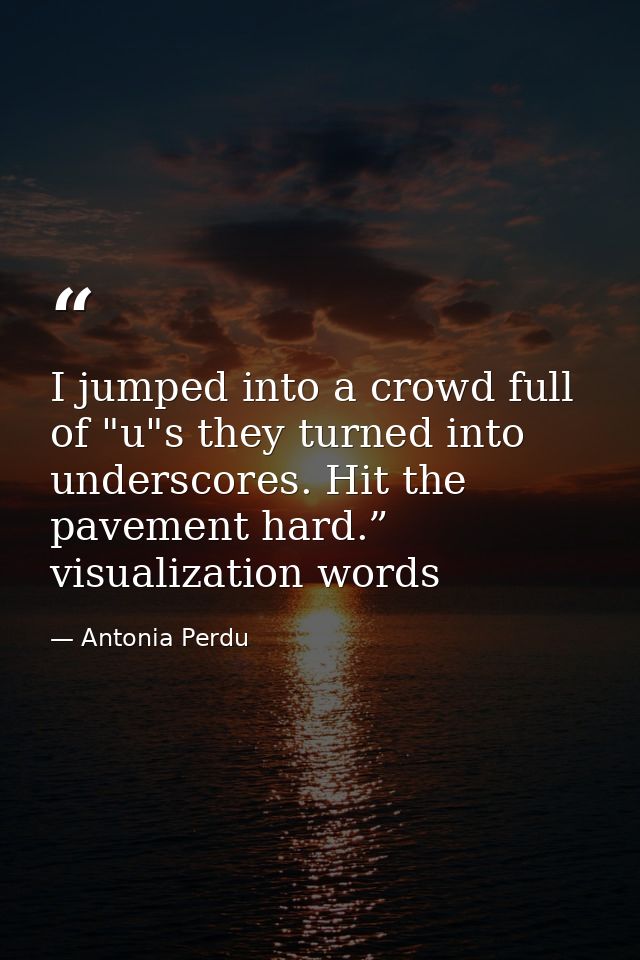 I jumped into a crowd full of "u"s they turned into underscores. Hit the pavement hard.” visualization words — Antonia Perdu