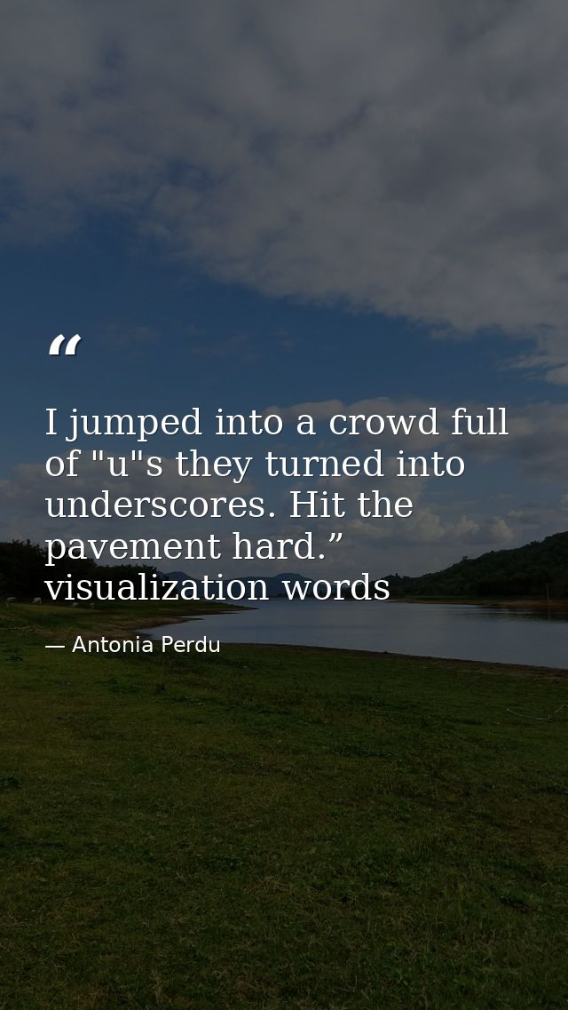 I jumped into a crowd full of "u"s they turned into underscores. Hit the pavement hard.” visualization words — Antonia Perdu