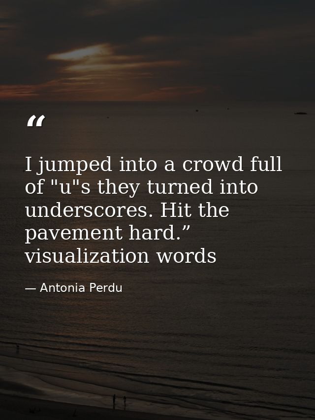 I jumped into a crowd full of "u"s they turned into underscores. Hit the pavement hard.” visualization words — Antonia Perdu