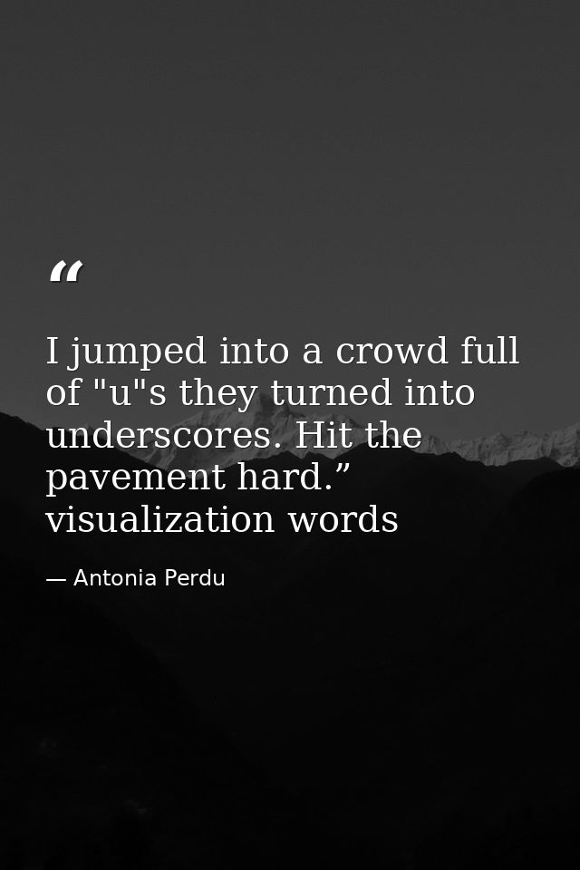 I jumped into a crowd full of "u"s they turned into underscores. Hit the pavement hard.” visualization words — Antonia Perdu