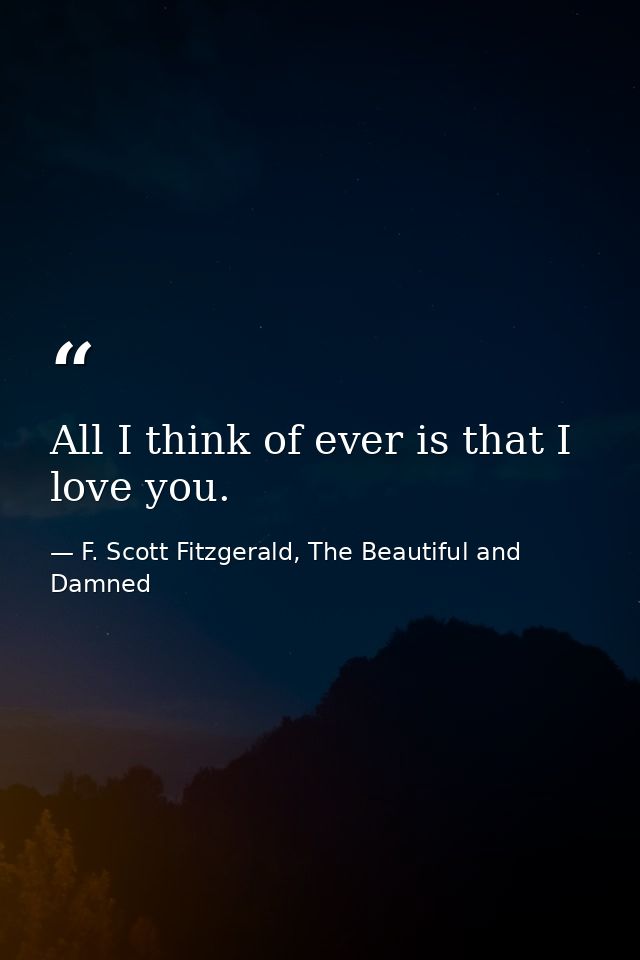 All I think of ever is that I love you. — F. Scott Fitzgerald, The Beautiful and Damned