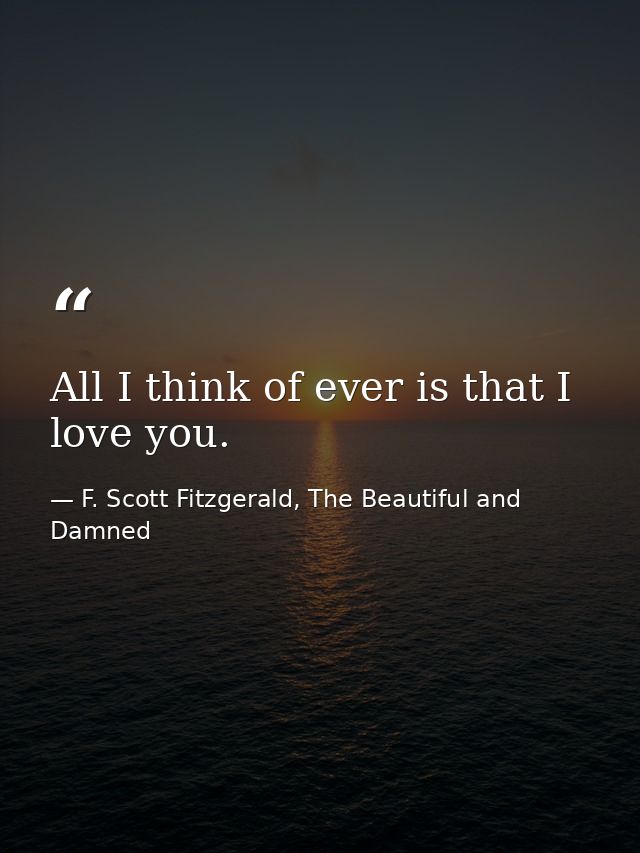 All I think of ever is that I love you. — F. Scott Fitzgerald, The Beautiful and Damned