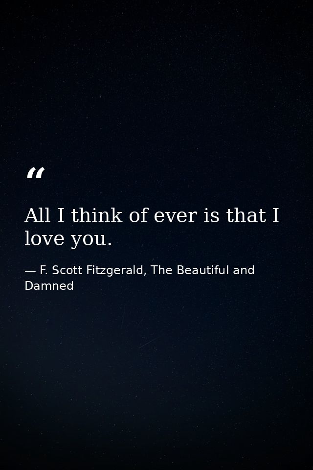All I think of ever is that I love you. — F. Scott Fitzgerald, The Beautiful and Damned