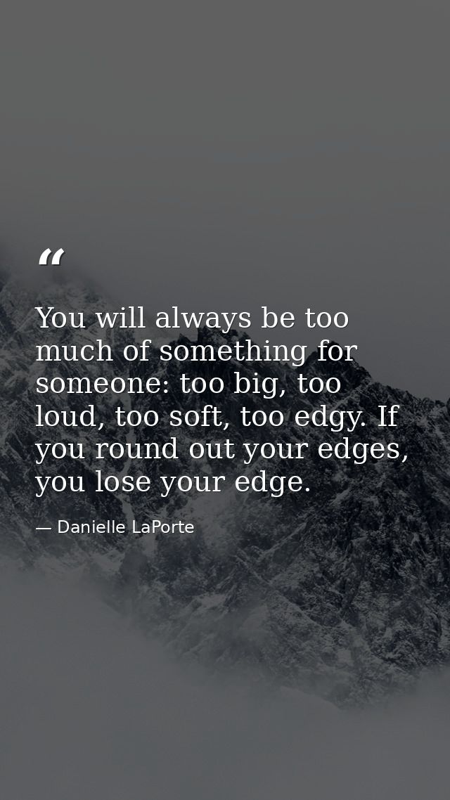 You will always be too much of something for someone: too big, too loud, too soft, too edgy. If you round out your edges — Danielle LaPorte