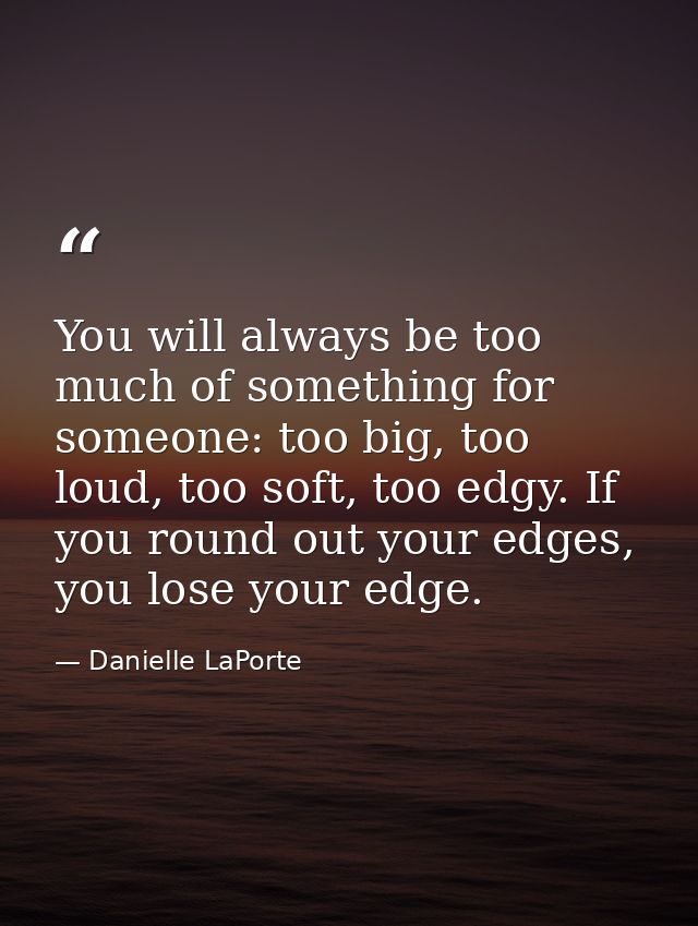 You will always be too much of something for someone: too big, too loud, too soft, too edgy. If you round out your edges — Danielle LaPorte