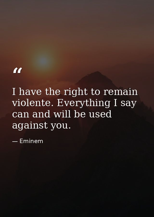I have the right to remain violente. Everything I say can and will be used against you. — Eminem