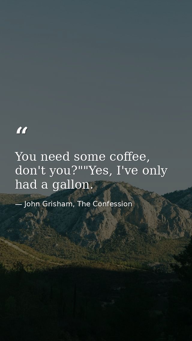 You need some coffee, don't you?""Yes, I've only had a gallon. — John Grisham, The Confession