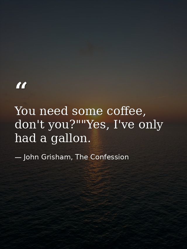 You need some coffee, don't you?""Yes, I've only had a gallon. — John Grisham, The Confession