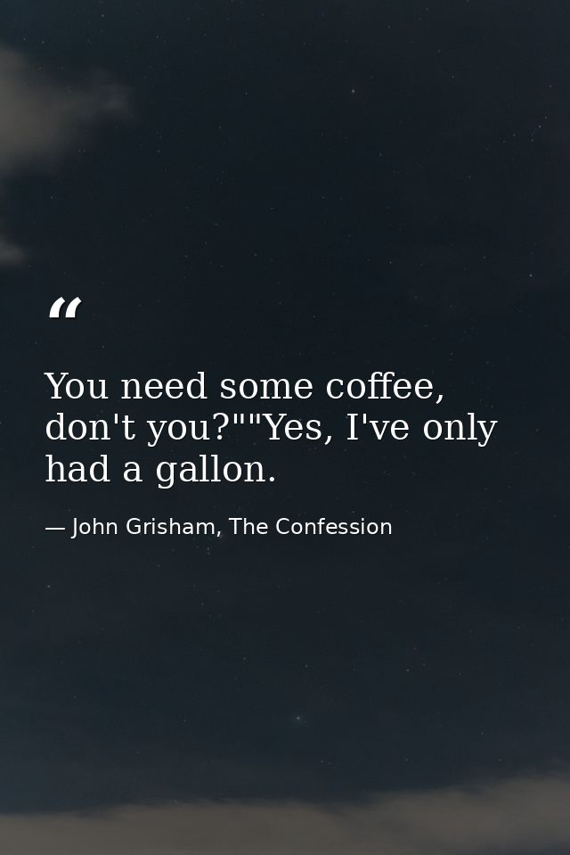 You need some coffee, don't you?""Yes, I've only had a gallon. — John Grisham, The Confession