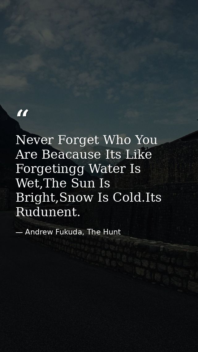 Never Forget Who You Are Beacause Its Like Forgetingg Water Is Wet,The Sun Is Bright,Snow Is Cold.Its Rudunent. — Andrew Fukuda, The Hunt