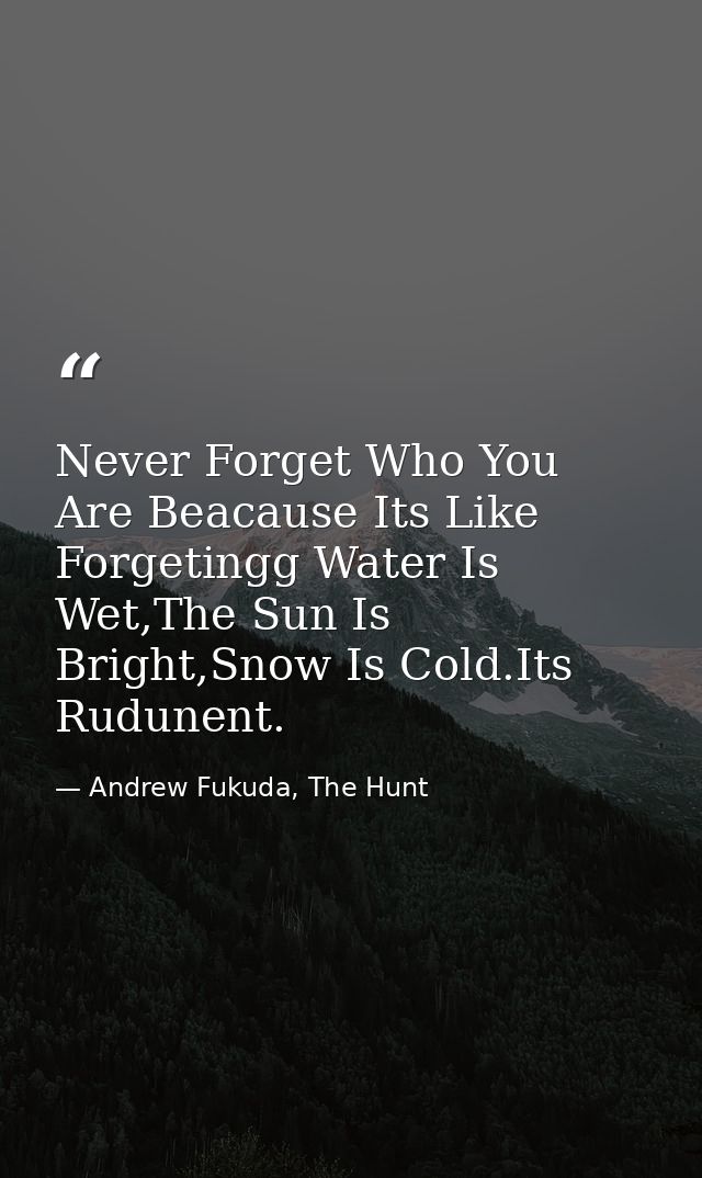 Never Forget Who You Are Beacause Its Like Forgetingg Water Is Wet,The Sun Is Bright,Snow Is Cold.Its Rudunent. — Andrew Fukuda, The Hunt