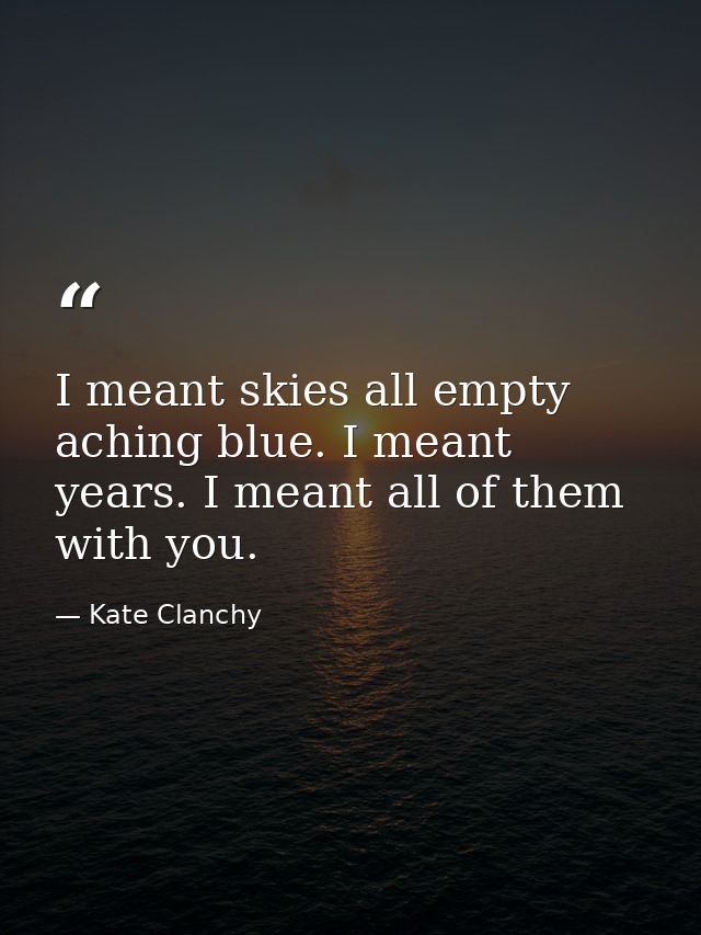 I meant skies all empty aching blue. I meant years. I meant all of them with you. — Kate Clanchy