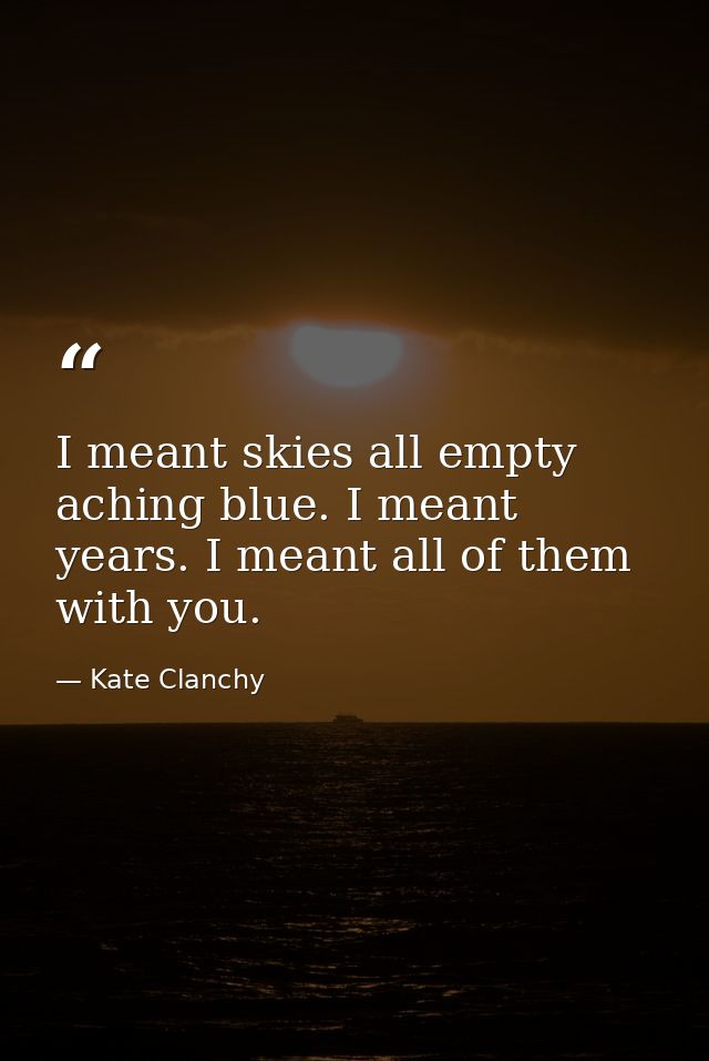 I meant skies all empty aching blue. I meant years. I meant all of them with you. — Kate Clanchy