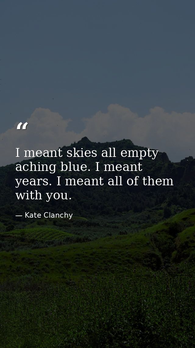 I meant skies all empty aching blue. I meant years. I meant all of them with you. — Kate Clanchy