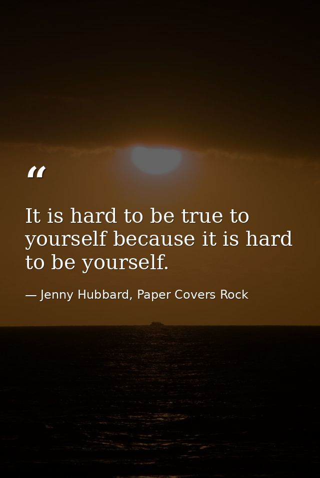 It is hard to be true to yourself because it is hard to be yourself. — Jenny Hubbard, Paper Covers Rock