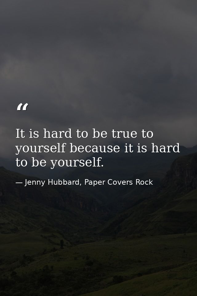 It is hard to be true to yourself because it is hard to be yourself. — Jenny Hubbard, Paper Covers Rock