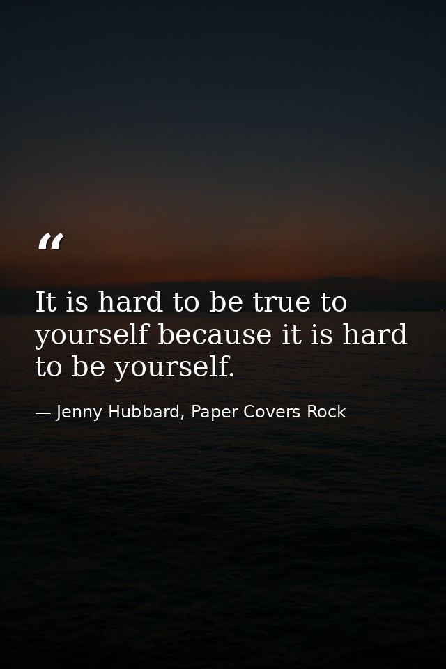 It is hard to be true to yourself because it is hard to be yourself. — Jenny Hubbard, Paper Covers Rock