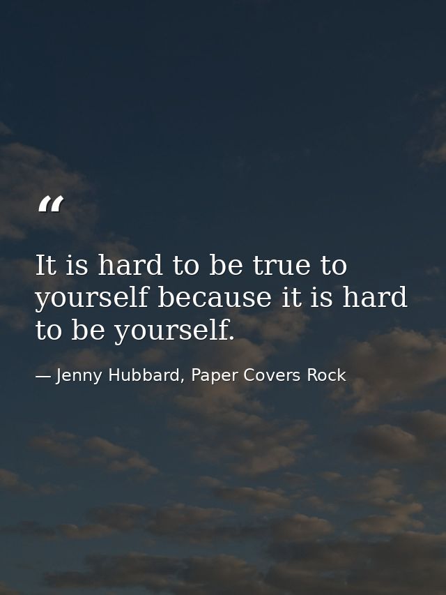 It is hard to be true to yourself because it is hard to be yourself. — Jenny Hubbard, Paper Covers Rock