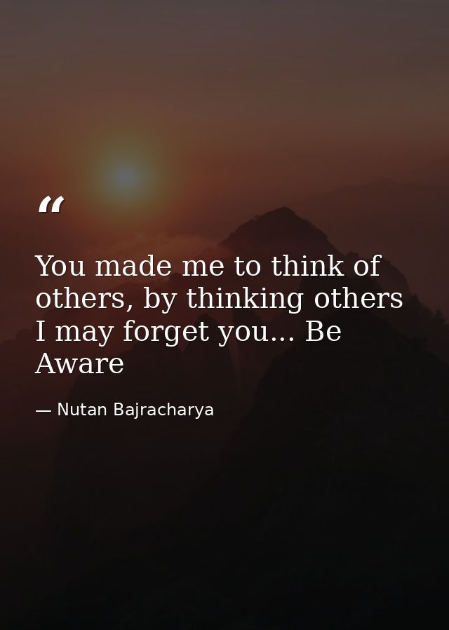 You made me to think of others, by thinking others I may forget you... Be Aware — Nutan Bajracharya