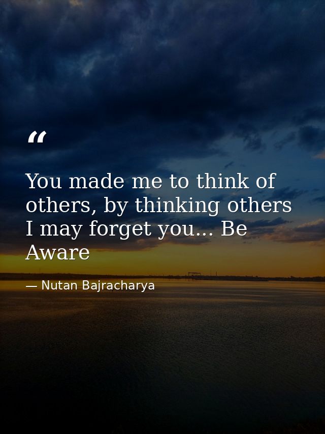 You made me to think of others, by thinking others I may forget you... Be Aware — Nutan Bajracharya