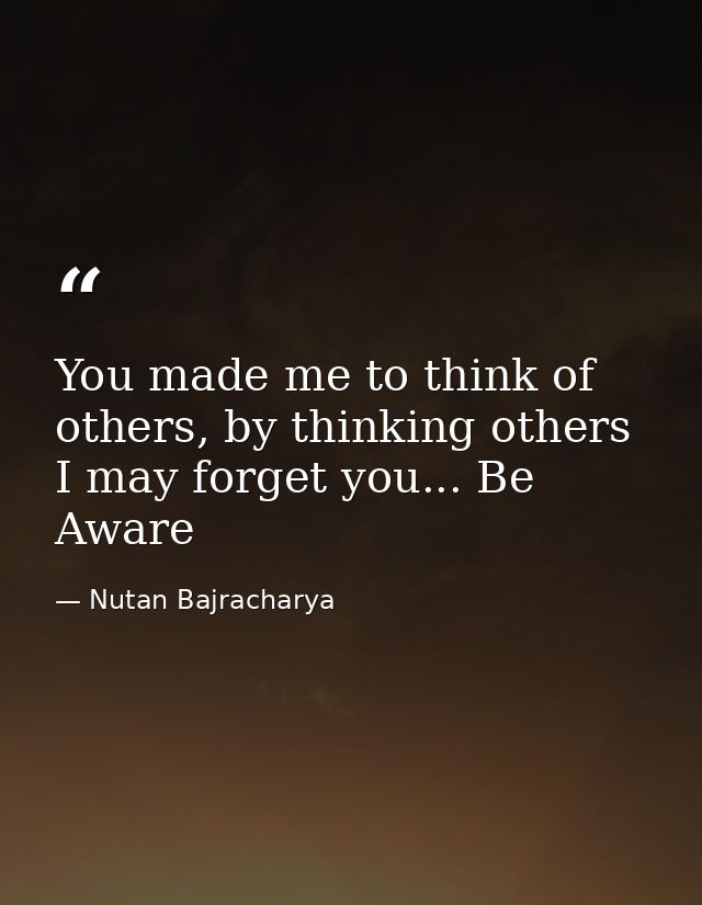 You made me to think of others, by thinking others I may forget you... Be Aware — Nutan Bajracharya