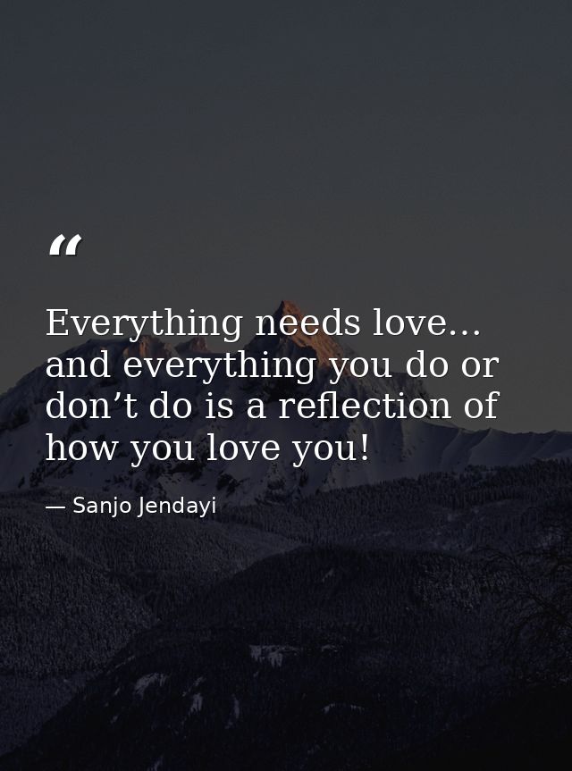 Everything needs love… and everything you do or don’t do is a reflection of how you love you! — Sanjo Jendayi